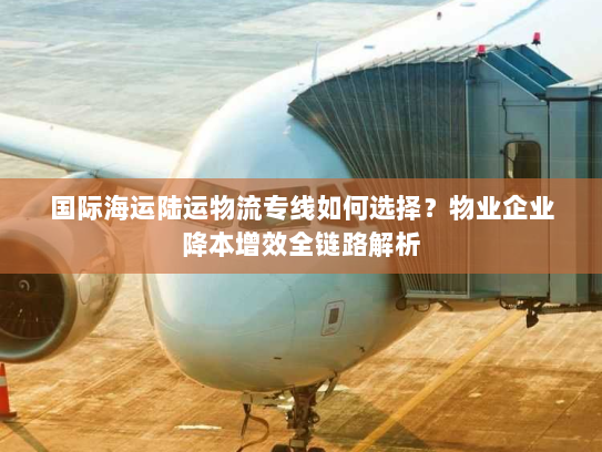 国际海运陆运物流专线如何选择?物业企业降本增效全链路解析 国际海运陆运物流专线如何选择?物业企业降本增效全链路解析