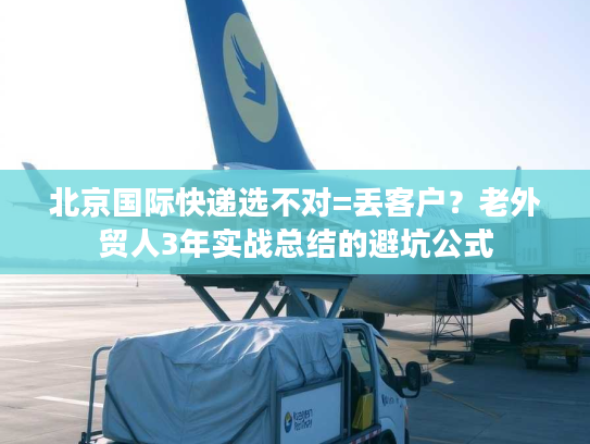 北京国际快递选不对=丢客户?老外贸人3年实战总结的避坑公式 北京国际快递选不对=丢客户?老外贸人3年实战总结的避坑公式