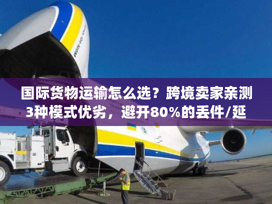 国际货物运输怎么选？跨境卖家亲测3种模式优劣，避开80%的丢件/延误坑