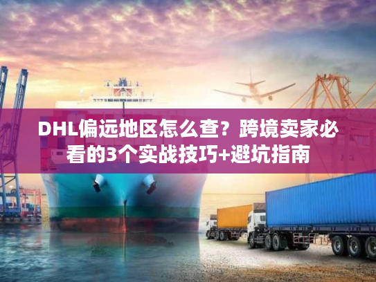 DHL偏远地区怎么查？跨境卖家必看的3个实战技巧+避坑指南