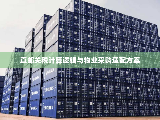 直邮关税计算逻辑与物业采购适配方案