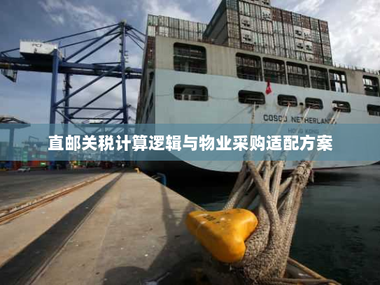 直邮关税计算逻辑与物业采购适配方案