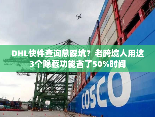 DHL快件查询总踩坑？老跨境人用这3个隐藏功能省了50%时间