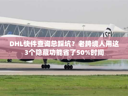 DHL快件查询总踩坑？老跨境人用这3个隐藏功能省了50%时间