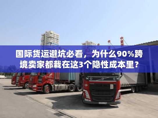 国际货运避坑必看,为什么90%跨境卖家都栽在这3个隐性成本里? 国际货运避坑必看,为什么90%跨境卖家都栽在这3个隐性成本里?