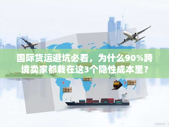 国际货运避坑必看,为什么90%跨境卖家都栽在这3个隐性成本里? 国际货运避坑必看,为什么90%跨境卖家都栽在这3个隐性成本里?
