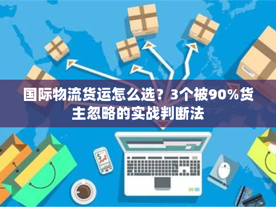 国际物流货运怎么选?3个被90%货主忽略的实战判断法 国际物流货运怎么选?3个被90%货主忽略的实战判断法