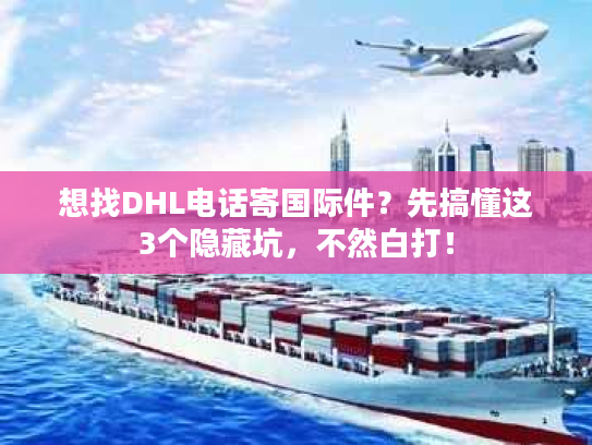 想找DHL电话寄国际件？先搞懂这3个隐藏坑，不然白打！