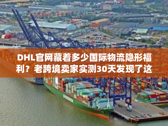 DHL官网藏着多少国际物流隐形福利？老跨境卖家实测30天发现了这些