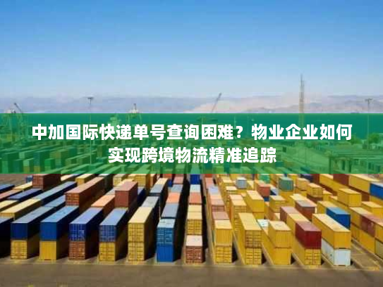 中加国际快递单号查询困难?物业企业如何实现跨境物流精准追踪 中加国际快递单号查询困难?物业企业如何实现跨境物流精准追踪