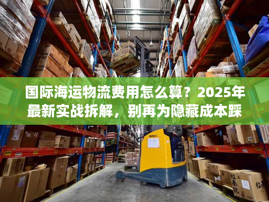 国际海运物流费用怎么算？2025年最新实战拆解，别再为隐藏成本踩坑