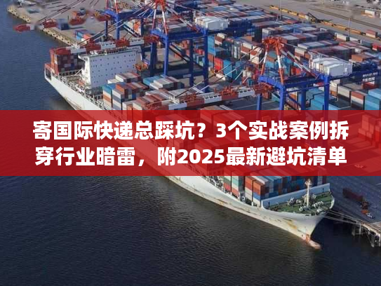 寄国际快递总踩坑？3个实战案例拆穿行业暗雷，附2025最新避坑清单