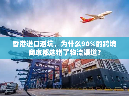 香港进口避坑，为什么90%的跨境商家都选错了物流渠道？