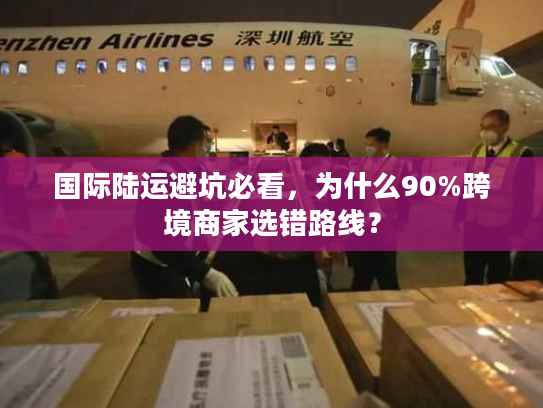 国际陆运避坑必看，为什么90%跨境商家选错路线？