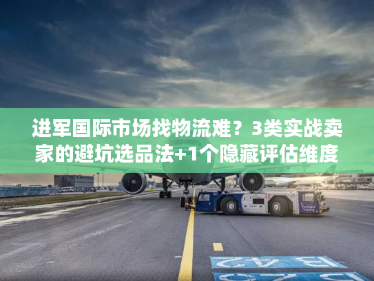 进军国际市场找物流难？3类实战卖家的避坑选品法+1个隐藏评估维度