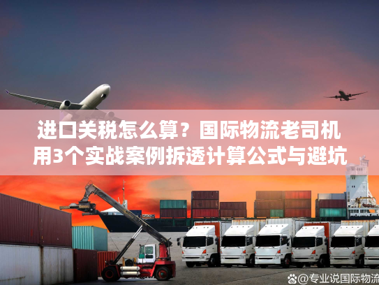 进口关税怎么算？国际物流老司机用3个实战案例拆透计算公式与避坑技巧