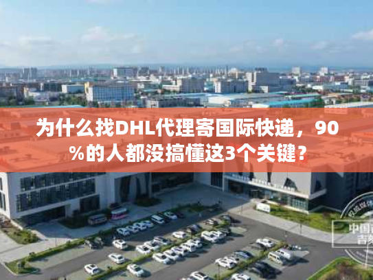 为什么找DHL代理寄国际快递，90%的人都没搞懂这3个关键？