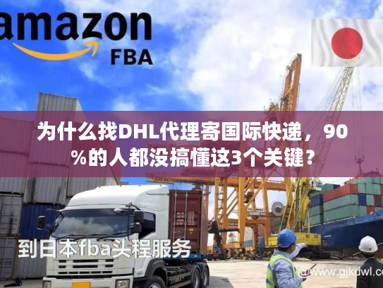 为什么找DHL代理寄国际快递，90%的人都没搞懂这3个关键？