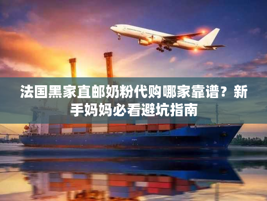 法国黑家直邮奶粉代购哪家靠谱？新手妈妈必看避坑指南