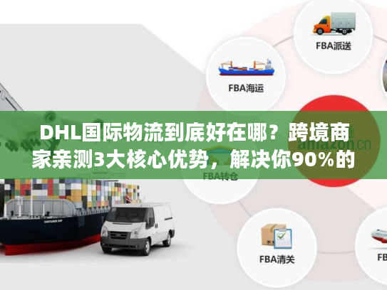 DHL国际物流到底好在哪？跨境商家亲测3大核心优势，解决你90%的发货痛点