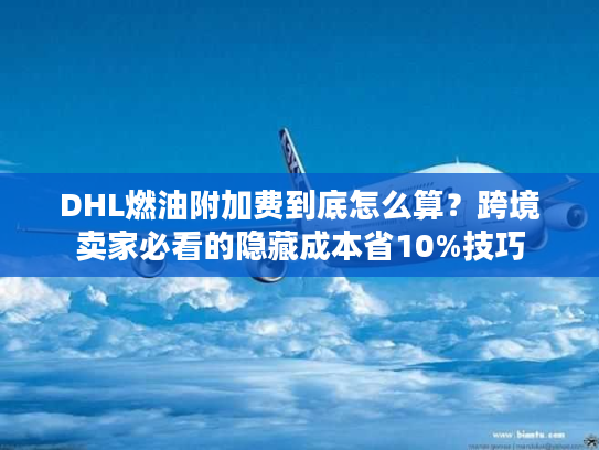 DHL燃油附加费到底怎么算?跨境卖家必看的隐藏成本省10%技巧 DHL燃油附加费到底怎么算?跨境卖家必看的隐藏成本省10%技巧