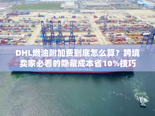 DHL燃油附加费到底怎么算?跨境卖家必看的隐藏成本省10%技巧 DHL燃油附加费到底怎么算?跨境卖家必看的隐藏成本省10%技巧