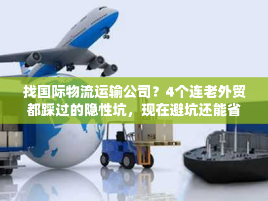 找国际物流运输公司？4个连老外贸都踩过的隐性坑，现在避坑还能省10万