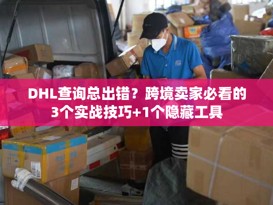 DHL查询总出错？跨境卖家必看的3个实战技巧+1个隐藏工具