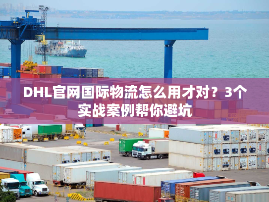 DHL官网国际物流怎么用才对？3个实战案例帮你避坑