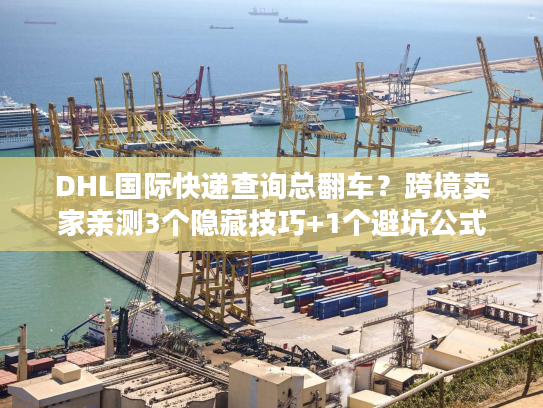 DHL国际快递查询总翻车？跨境卖家亲测3个隐藏技巧+1个避坑公式