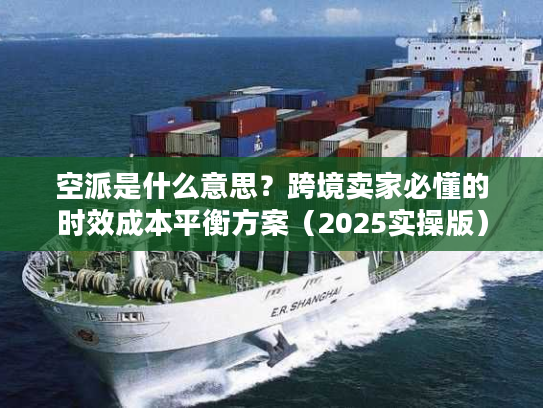 空派是什么意思？跨境卖家必懂的时效成本平衡方案（2025实操版）