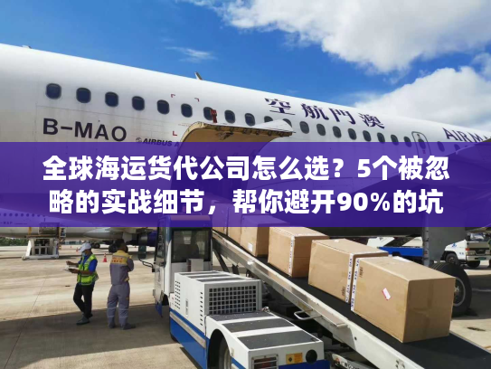 全球海运货代公司怎么选？5个被忽略的实战细节，帮你避开90%的坑