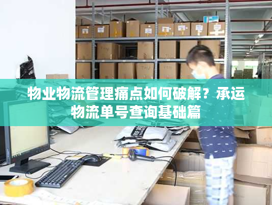 物业物流管理痛点如何破解?承运物流单号查询基础篇 物业物流管理痛点如何破解?承运物流单号查询基础篇