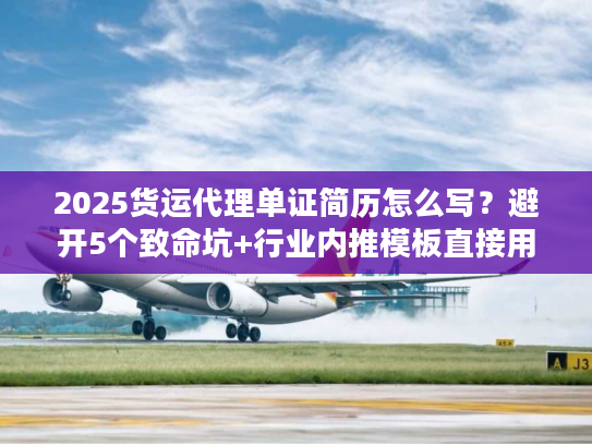 2025货运代理单证简历怎么写？避开5个致命坑+行业内推模板直接用