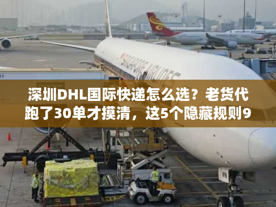 深圳DHL国际快递怎么选？老货代跑了30单才摸清，这5个隐藏规则90%人不知道