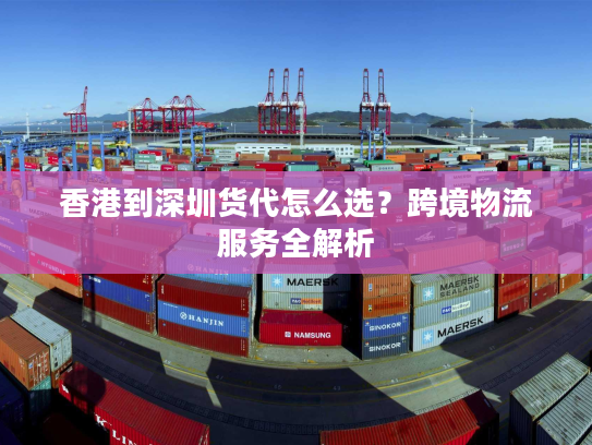 香港到深圳货代怎么选？跨境物流服务全解析