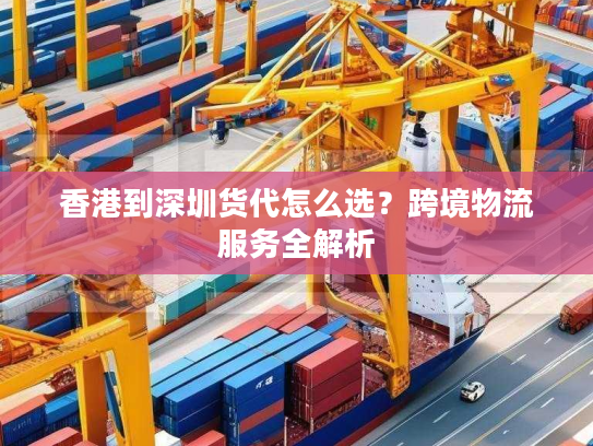 香港到深圳货代怎么选？跨境物流服务全解析