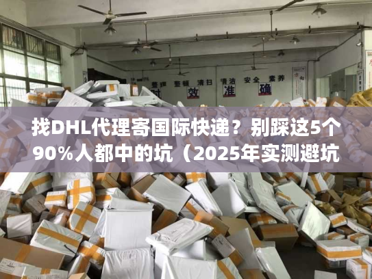 找DHL代理寄国际快递?别踩这5个90%人都中的坑(2025年实测避坑法) 找DHL代理寄国际快递?别踩这5个90%人都中的坑(2025年实测避坑法)