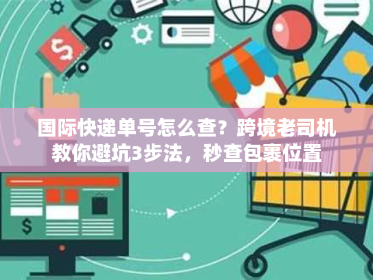 国际快递单号怎么查?跨境老司机教你避坑3步法,秒查包裹位置 国际快递单号怎么查?跨境老司机教你避坑3步法,秒查包裹位置