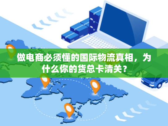 做电商必须懂的国际物流真相，为什么你的货总卡清关？