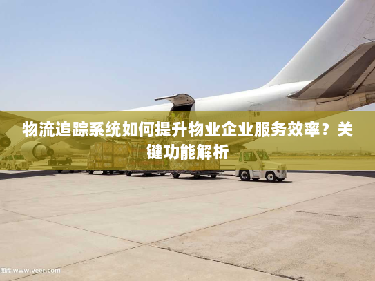 物流追踪系统如何提升物业企业服务效率?关键功能解析 物流追踪系统如何提升物业企业服务效率?关键功能解析