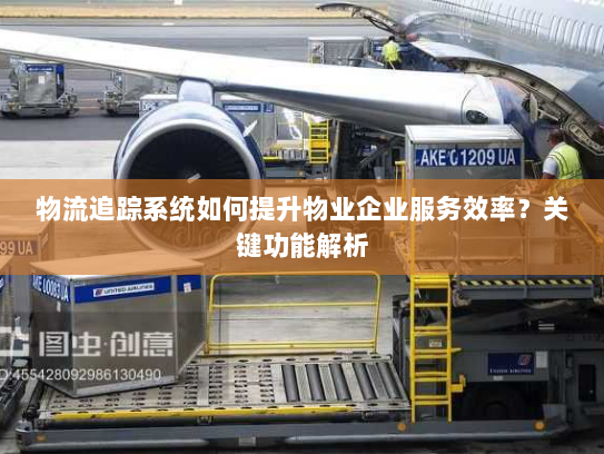 物流追踪系统如何提升物业企业服务效率?关键功能解析 物流追踪系统如何提升物业企业服务效率?关键功能解析