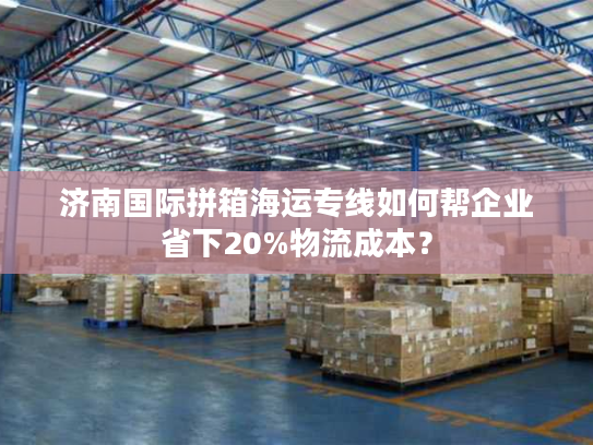 济南国际拼箱海运专线如何帮企业省下20%物流成本？