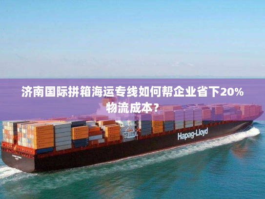 济南国际拼箱海运专线如何帮企业省下20%物流成本？