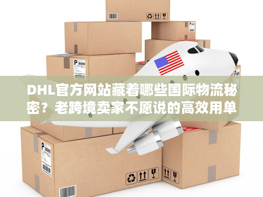 DHL官方网站藏着哪些国际物流秘密？老跨境卖家不愿说的高效用单技巧全在这