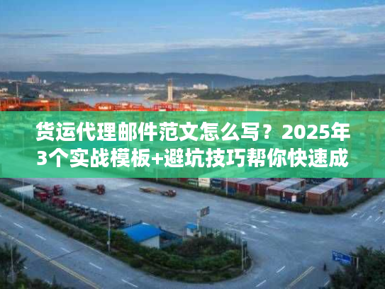 货运代理邮件范文怎么写？2025年3个实战模板+避坑技巧帮你快速成单