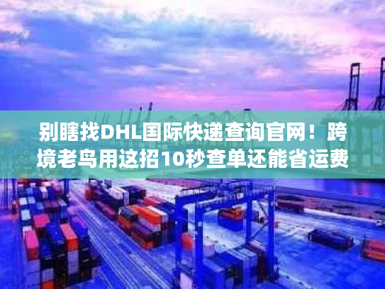 别瞎找DHL国际快递查询官网！跨境老鸟用这招10秒查单还能省运费