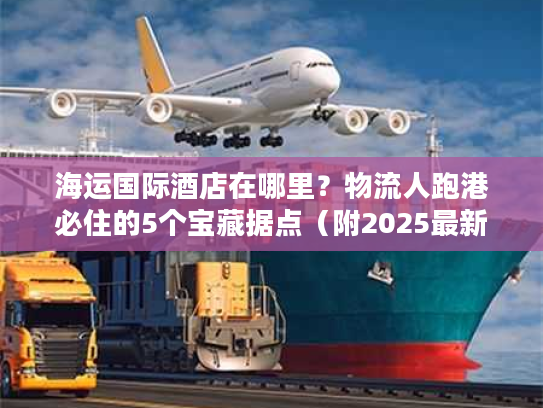 海运国际酒店在哪里？物流人跑港必住的5个宝藏据点（附2025最新数据）