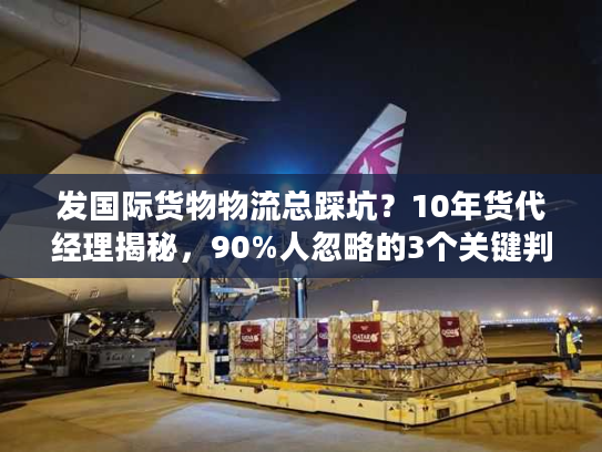 发国际货物物流总踩坑?10年货代经理揭秘,90%人忽略的3个关键判断法 发国际货物物流总踩坑?10年货代经理揭秘,90%人忽略的3个关键判断法