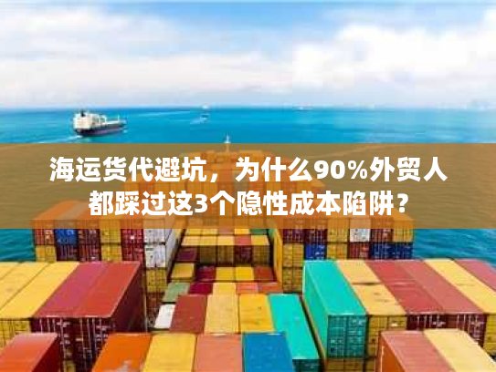 海运货代避坑,为什么90%外贸人都踩过这3个隐性成本陷阱? 海运货代避坑,为什么90%外贸人都踩过这3个隐性成本陷阱?